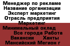 Менеджер по рекламе › Название организации ­ Эксперт-маркетинг › Отрасль предприятия ­ Маркетинг › Минимальный оклад ­ 50 000 - Все города Работа » Вакансии   . Ханты-Мансийский,Мегион г.